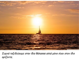 Συχνά ταξιδεύουμε στην ίδια θάλασσα αλλά μόνο λίγοι στον ίδιο
ορίζοντα.
 