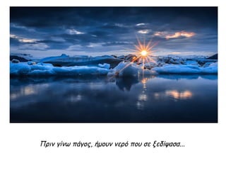 Πριν γίνω πάγος, ήμουν νερό που σε ξεδίψασα...
 