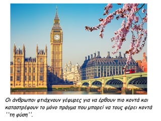 Οι άνθρωποι φτιάχνουν γέφυρες για να έρθουν πιο κοντά και
καταστρέφουν το μόνο πράγμα που μπορεί να τους φέρει κοντά
''τη φύση''.
 