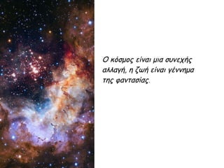 Ο κόσμος είναι μια συνεχής
αλλαγή, η ζωή είναι γέννημα
της φαντασίας.
 