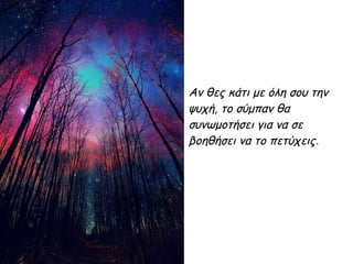 Αν θες κάτι με όλη σου την
ψυχή, το σύμπαν θα
συνωμοτήσει για να σε
βοηθήσει να το πετύχεις.
 