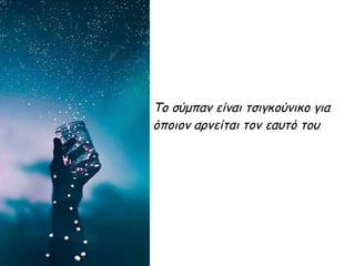 Το σύμπαν είναι τσιγκούνικο για
όποιον αρνείται τον εαυτό του.
 