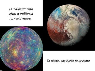 Η ανθρωπότητα
είναι η ασθένεια
των πλανητών.
Το σύμπαν μας έμαθε τα χρώματα.
 