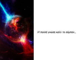 Η πολλή γνώση καίει το σύμπαν...
 