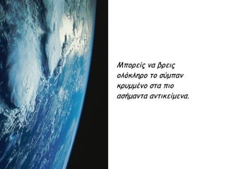 Μπορείς να βρεις
ολόκληρο το σύμπαν
κρυμμένο στα πιο
ασήμαντα αντικείμενα.
 