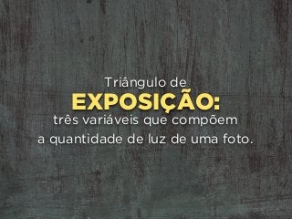 EXPOSIÇÃO:
Triângulo de
três variáveis que compõem 
a quantidade de luz de uma foto.
 