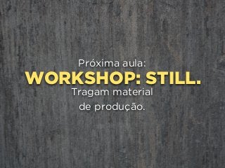 WORKSHOP: STILL.
Próxima aula:
Tragam material 
de produção.
 