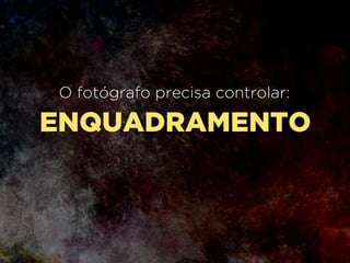 GRÃO
O fotógrafo precisa controlar:
 