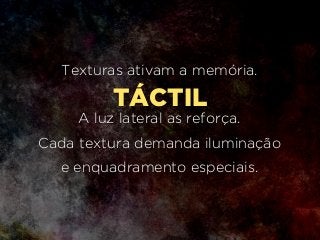 TÁCTIL
Texturas ativam a memória.
A luz lateral as reforça. 
Cada textura demanda iluminação
e enquadramento especiais. 
 