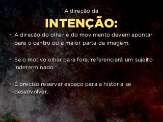 A direção da
INTENÇÃO:
• A direção do olhar e do movimento devem apontar
para o centro ou a maior parte da imagem.  
• Se o motivo olhar para fora, referenciará um sujeito
indeterminado.  
• É preciso reservar espaço para a história se
desenvolver.
 