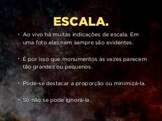 ESCALA.
• Ao vivo há muitas indicações de escala. Em
uma foto elas nem sempre são evidentes.  
• É por isso que monumentos às vezes parecem
tão grandes ou pequenos.  
• Pode-se destacar a proporção ou minimizá-la.  
• Só não se pode ignorá-la.
 