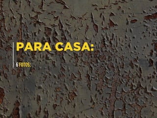 PARA CASA:
6 FOTOS:
 