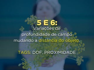 5 E 6:
Variações de 
profundidade de campo
mudando a distância do objeto.
TAGS: DOF, PROXIMIDADE
 