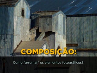 COMPOSIÇÃO:
Como “arrumar” os elementos fotográficos?
 