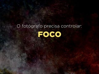 CONTROLE DE:
• Foco
• Tempo de exposição
• Definição e grão
• Profundidade de campo
• Enquadramento
• Composição
• Ponto de vista
• Luz e cor
 