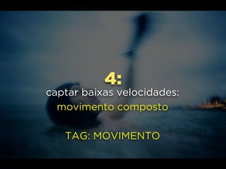 4:
captar baixas velocidades:
movimento composto
TAG: MOVIMENTO
 