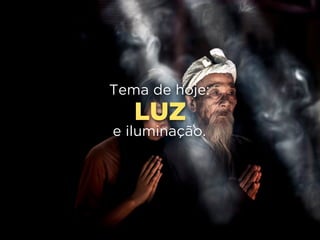 LUZ
Tema de hoje:
e iluminação.
 
