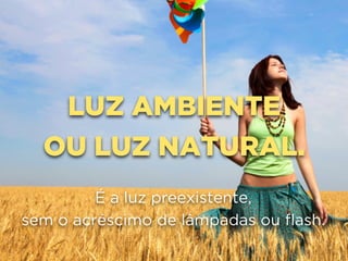 LUZ AMBIENTE
OU LUZ NATURAL.
É a luz preexistente, 
sem o acréscimo de lâmpadas ou flash.
 