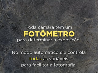 FOTÔMETRO
Toda câmara tem um
para determinar a exposição.
No modo automático ele controla 
todas as variáveis 
para facilitar a fotografia.
 