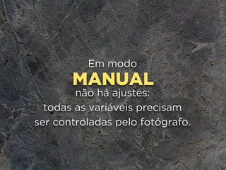 MANUAL
Em modo
não há ajustes:
todas as variáveis precisam
ser controladas pelo fotógrafo.
 