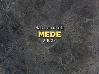 MEDE
Mas como ele
a luz?
 