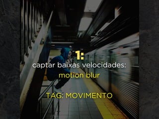 1:
captar baixas velocidades:
motion blur
TAG: MOVIMENTO
 