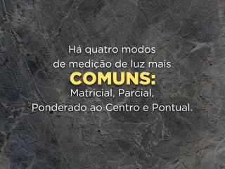 COMUNS:
Há quatro modos
de medição de luz mais
Matricial, Parcial, 
Ponderado ao Centro e Pontual.
 