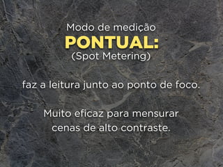PONTUAL:
Modo de medição
(Spot Metering)
faz a leitura junto ao ponto de foco. 
Muito eficaz para mensurar 
cenas de alto contraste.
 
