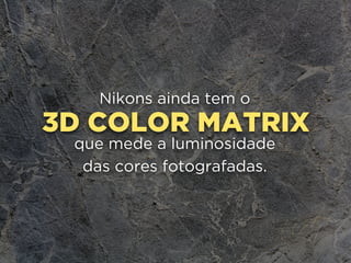 3D COLOR MATRIX
Nikons ainda tem o
que mede a luminosidade
das cores fotografadas.
 