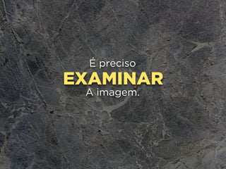 EXAMINAR
É preciso
A imagem.
 