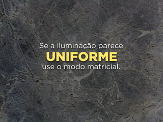 UNIFORME
Se a iluminação parece
use o modo matricial.
 