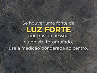 LUZ FORTE
Se houver uma fonte de
por trás da pessoa 
ou objeto fotografado,
use a medição ponderada ao centro.
 
