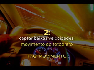 2:
captar baixas velocidades:
movimento do fotógrafo
TAG: MOVIMENTO
 