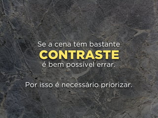 CONTRASTE
Se a cena tem bastante
é bem possível errar.
Por isso é necessário priorizar.
 