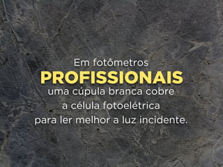 PROFISSIONAIS
Em fotômetros
uma cúpula branca cobre
a célula fotoelétrica
para ler melhor a luz incidente.
 