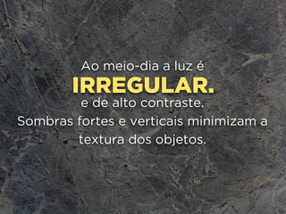 IRREGULAR.
Ao meio-dia a luz é
e de alto contraste.
Sombras fortes e verticais minimizam a
textura dos objetos.
 