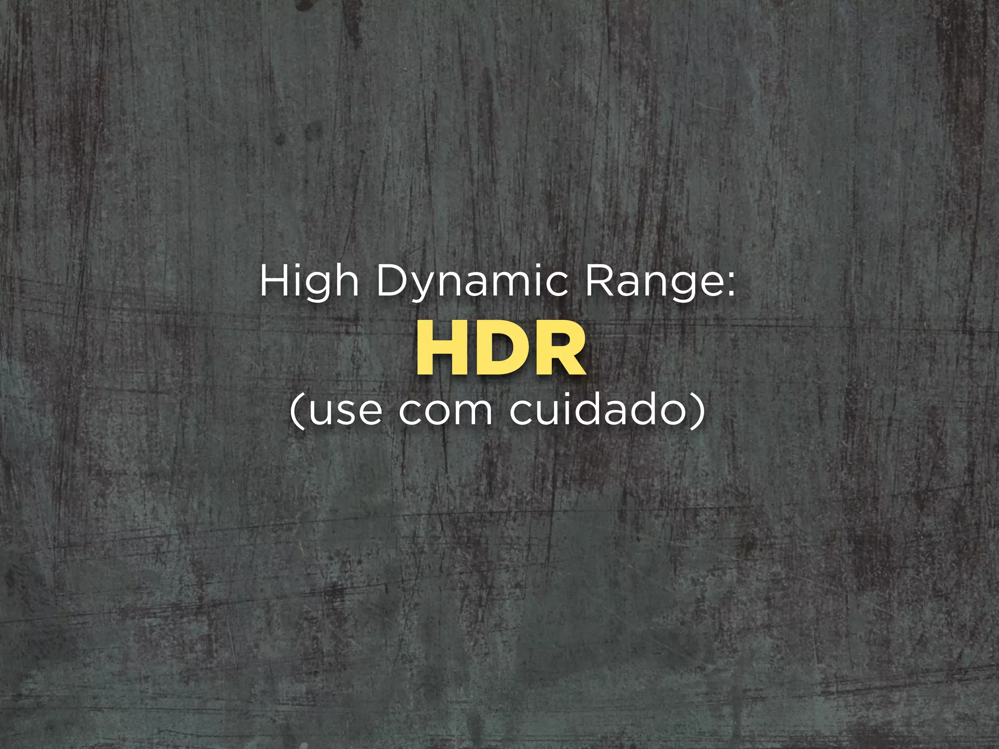HDR
High Dynamic Range:
(use com cuidado)
