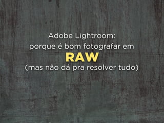 RAW
Adobe Lightroom: 
porque é bom fotografar em
(mas não dá pra resolver tudo)
 