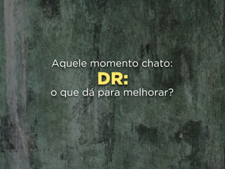 DR:
Aquele momento chato:
o que dá para melhorar?
 
