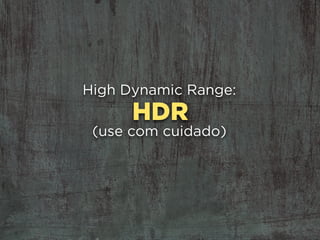 HDR
High Dynamic Range:
(use com cuidado)
 