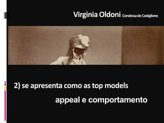 Virginia Oldoni CondessadeCastiglione
2) se apresenta como as top models
appeal e comportamento
 