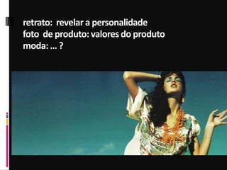 retrato: revelar a personalidade
foto de produto: valores do produto
moda: … ?
 