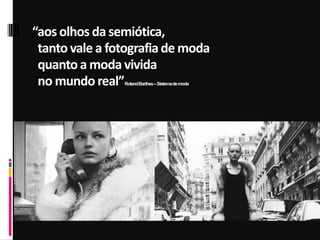 “aos olhos da semiótica,
tanto vale a fotografiade moda
quanto a moda vivida
no mundo real”RolandBarthes–Sistemademoda
 