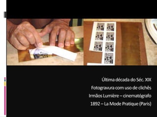 ÚltimadécadadoSéc.XIX
Fotogravuracomusodeclichês
IrmãosLumière–cinematógrafo
1892–LaModePratique(Paris)
 