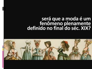 será que a moda é um
fenômeno plenamente
definido no final do séc. XIX?
 