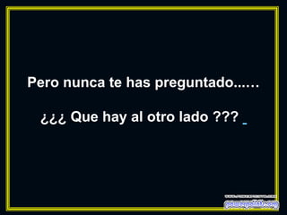Pero nunca te has preguntado...…

 ¿¿¿ Que hay al otro lado ???
 