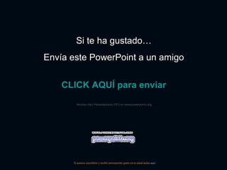 Si te ha gustado…Si te ha gustado…
Envía este PowerPoint a un amigoEnvía este PowerPoint a un amigo
CLICK AQUÍ para enviarCLICK AQUÍ para enviar
Muchas más Presentaciones PPS en www.powerpoints.orgMuchas más Presentaciones PPS en www.powerpoints.org
Si quieres suscribirte y recibir powerpoints gratis en tu email pulsa aquí
 