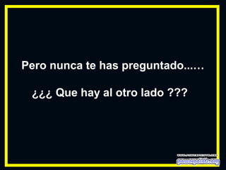 Pero nunca te has preguntado...…
¿¿¿ Que hay al otro lado ???
 