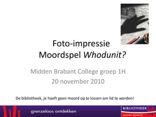 Foto-impressieMoordspelWhodunit?  Midden Brabant College groep 1H 20 november 2010 De bibliotheek, je hoeftgeenmoord op telossenom lid teworden!  