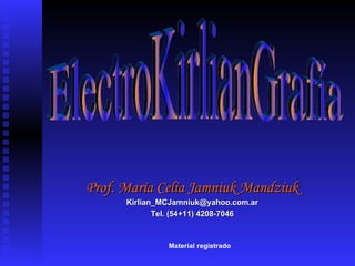 ElectroKirlianGrafía Prof. María Celia Jamniuk Mandziuk [email_address] Tel. (54+11) 4208-7046 Material registrado 